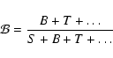 \begin{displaymath}
\mathcal{B} = \frac{ B+T+\dots }{ S+B+T+\dots } \\
\end{displaymath}