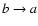 $b \rightarrow a$