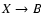 $X \rightarrow B$