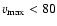 $\varv_{\rm max}<80$