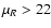 $\mu_R>22$