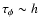 $\tau_{\phi} \sim h$