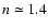 $n \simeq1.4$