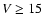 $V\ge15$