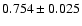 $ 0.754 \pm 0.025 $
