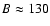 $B \approx 130$
