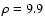 $\rho = 9.9$