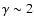 $\gamma \sim 2$
