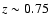 $z \sim 0.75$