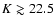 $K\gtrsim22.5$