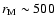 $r_{\rm M} \sim 500$