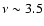 $\nu \sim 3.5$