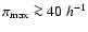 $\pi_{\rm max}\ga 40~h^{-1}$