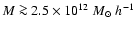 $M\ga 2.5\times 10^{12}\;M_{\odot}\; h^{-1}$