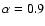 $\alpha=0.9$