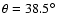 $\theta=38.5^\circ$