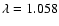 $\lambda=1.058$
