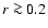 $r \ga 0.2$