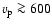 $v_{\rm p} \ga 600$