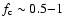 $f_{\rm c} \sim 0.5{-}1$