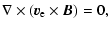 $\displaystyle \nabla\times\left(\vec{v}_{\rm e} \times \vec{B}\right) = 0,$