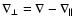 $\nabla_\perp = \nabla-\nabla_\parallel$