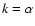 $k=\alpha$