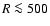 $R \la 500$