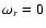 $\omega_r = 0$