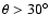$\theta > 30^{\circ}$