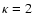 $\kappa = 2$