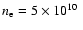 $n_{\rm e} = 5 \times 10^{10}\;$