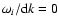 $ \omega_i / {\rm d}k = 0$