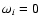 $\omega_i = 0$