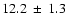 $ 12.2 ~\pm~ 1.3 $