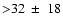 ${>}32 ~\pm~18$