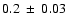 $ 0.2 ~\pm~ 0.03 $