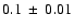 $ 0.1 ~\pm~ 0.01 $