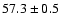 $ 57.3 \pm 0.5 $