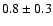 $ 0.8
\pm 0.3 $