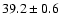 $ 39.2 \pm 0.6 $