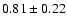$ 0.81 \pm 0.22 $
