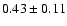 $ 0.43 \pm
0.11 $