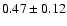 $ 0.47 \pm 0.12 $