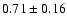 $
0.71 \pm 0.16 $