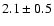 $ 2.1 \pm 0.5 $