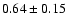 $ 0.64 \pm 0.15 $
