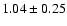 $ 1.04 \pm 0.25 $