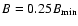 $B = 0.25 B_{\rm min}$
