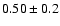 $ 0.50 \pm 0.2 $